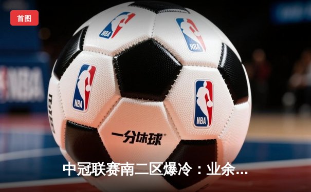 中冠联赛南二区爆冷：业余队点球大战淘汰中乙劲旅晋级十六强