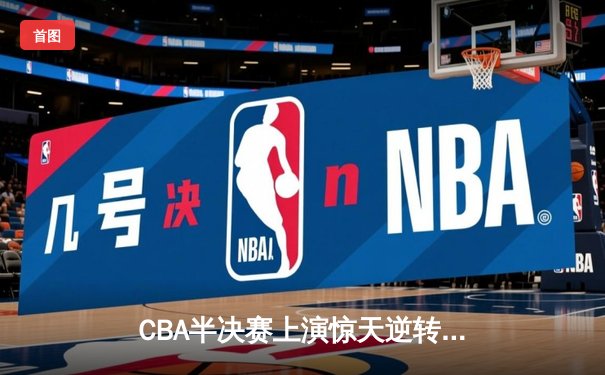 CBA半决赛上演惊天逆转 辽宁本钢加时险胜广东宏远总分2-1领先