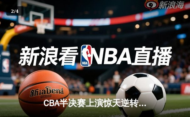CBA半决赛上演惊天逆转 辽宁本钢加时险胜广东宏远总分2-1领先 - 2