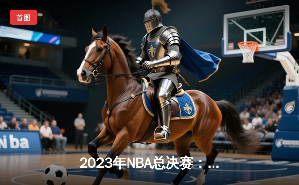 2023年NBA总决赛：掘金主场力克热火，约基奇三双率队取得开门红