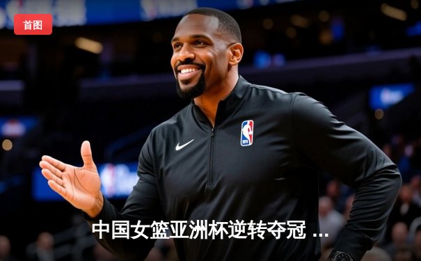 中国女篮亚洲杯逆转夺冠 韩旭狂砍33+11荣膺MVP