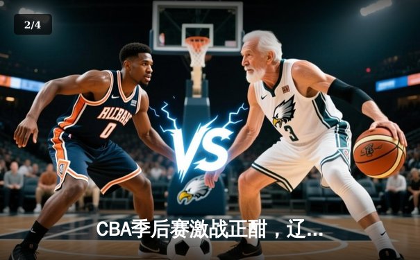 CBA季后赛激战正酣，辽宁男篮加时险胜广东总分2-1领先 - 2