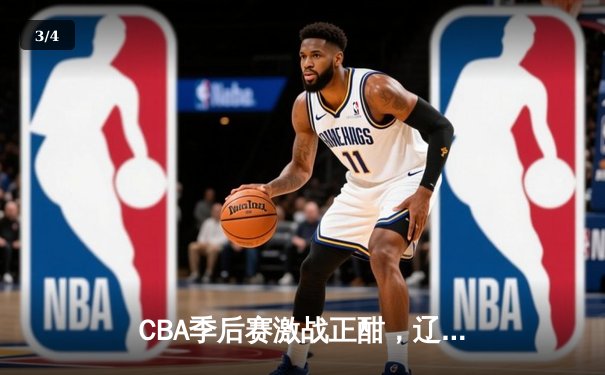 CBA季后赛激战正酣，辽宁男篮加时险胜广东总分2-1领先 - 3