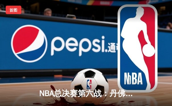 NBA总决赛第六战：丹佛掘金逆转取胜，约基奇三双锁定冠军点