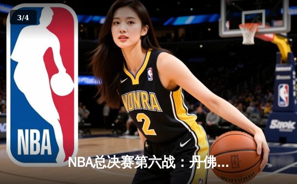 NBA总决赛第六战：丹佛掘金逆转取胜，约基奇三双锁定冠军点 - 3