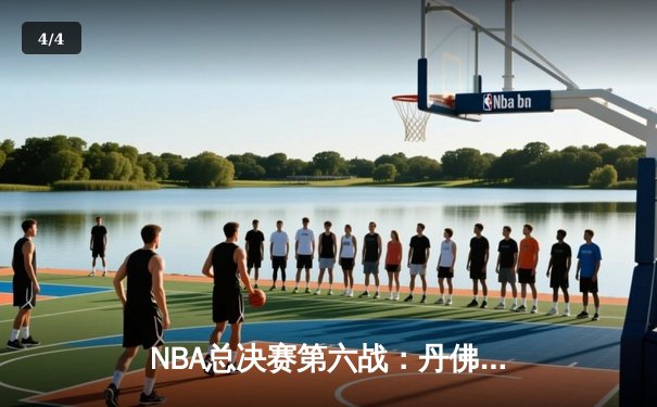 NBA总决赛第六战：丹佛掘金逆转取胜，约基奇三双锁定冠军点 - 4
