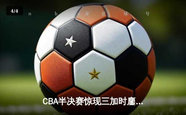 CBA半决赛惊现三加时鏖战 广东宏远力克辽宁本钢夺赛点 - 4
