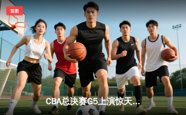 CBA总决赛G5上演惊天逆转 辽宁本钢加时险胜广东宏远夺队史第三冠
