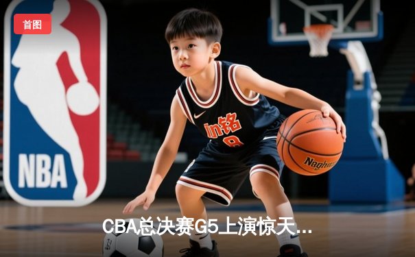 CBA总决赛G5上演惊天逆转 辽宁本钢加时险胜广东宏远夺队史第三冠