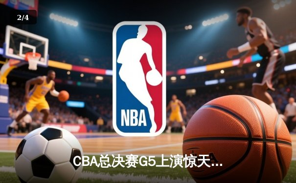 CBA总决赛G5上演惊天逆转 辽宁本钢加时险胜广东宏远夺队史第三冠 - 2