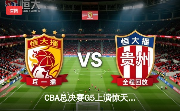 CBA总决赛G5上演惊天逆转 辽宁本钢加时险胜广东宏远夺队史第三冠