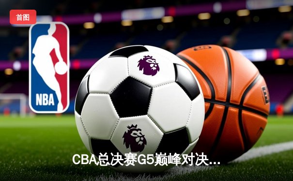 CBA总决赛G5巅峰对决：辽宁本钢加时险胜广东宏远 成功卫冕总冠军