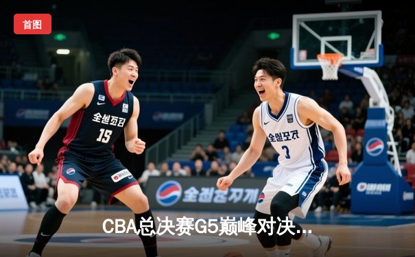 CBA总决赛G5巅峰对决：辽宁本钢加时险胜广东宏远 赵继伟三分雨浇灭卫冕冠军
